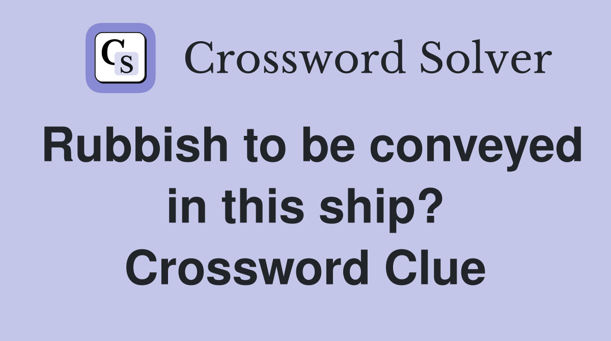 Rubbish to be conveyed in this ship? Crossword Clue