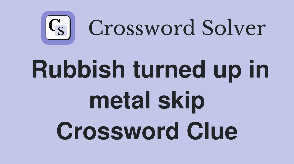 Rubbish turned up in metal skip Crossword Clue