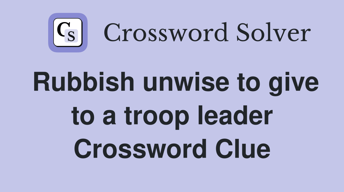 Rubbish unwise to give to a troop leader Crossword Clue