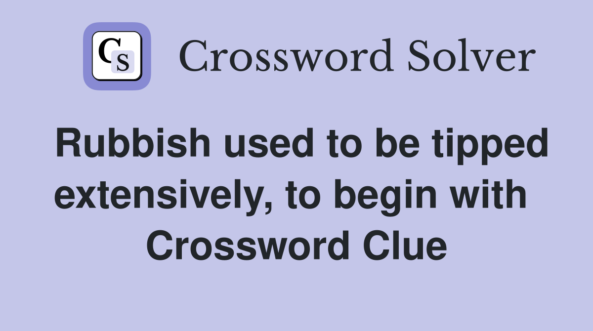 Rubbish used to be tipped extensively, to begin with  Crossword Clue