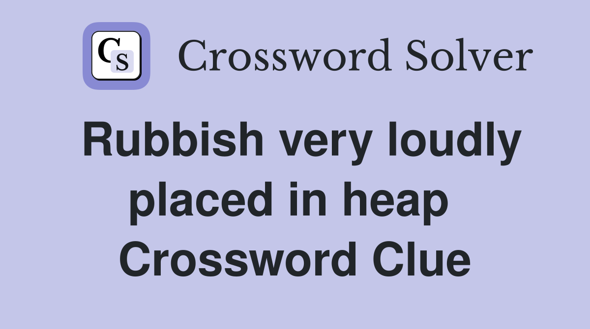 Rubbish very loudly placed in heap  Crossword Clue