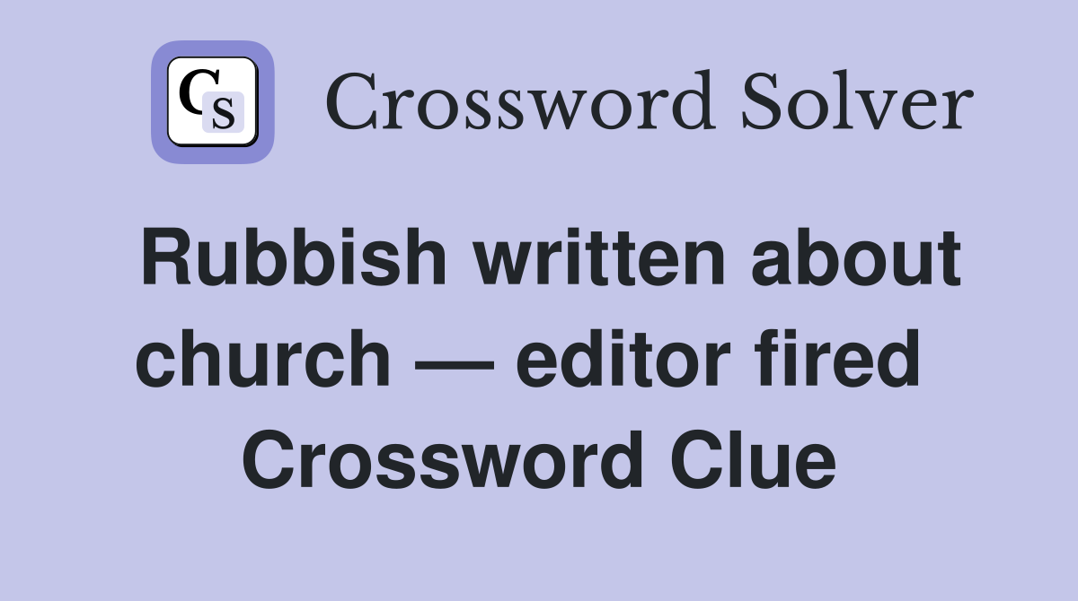 Rubbish written about church — editor fired  Crossword Clue