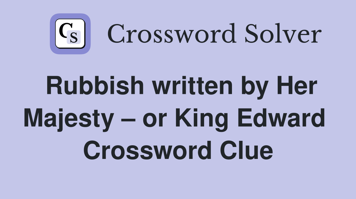 Rubbish written by Her Majesty – or King Edward  Crossword Clue