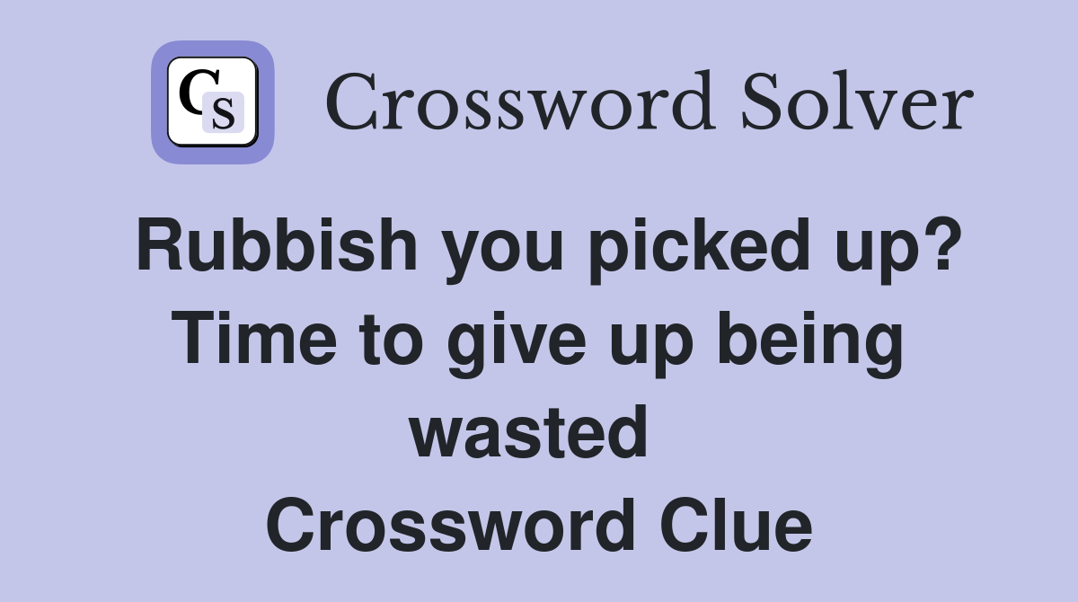 Rubbish you picked up? Time to give up being wasted  Crossword Clue