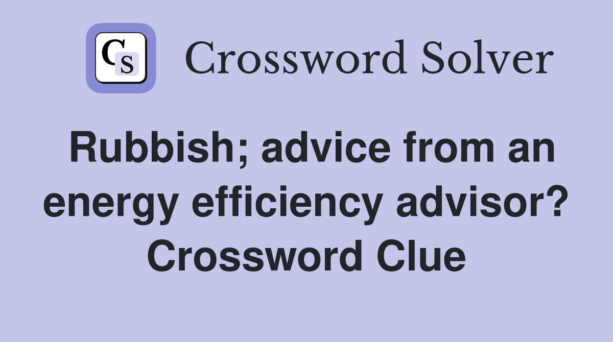 Rubbish; advice from an energy efficiency advisor? Crossword Clue