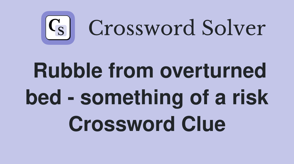 Rubble from overturned bed - something of a risk Crossword Clue