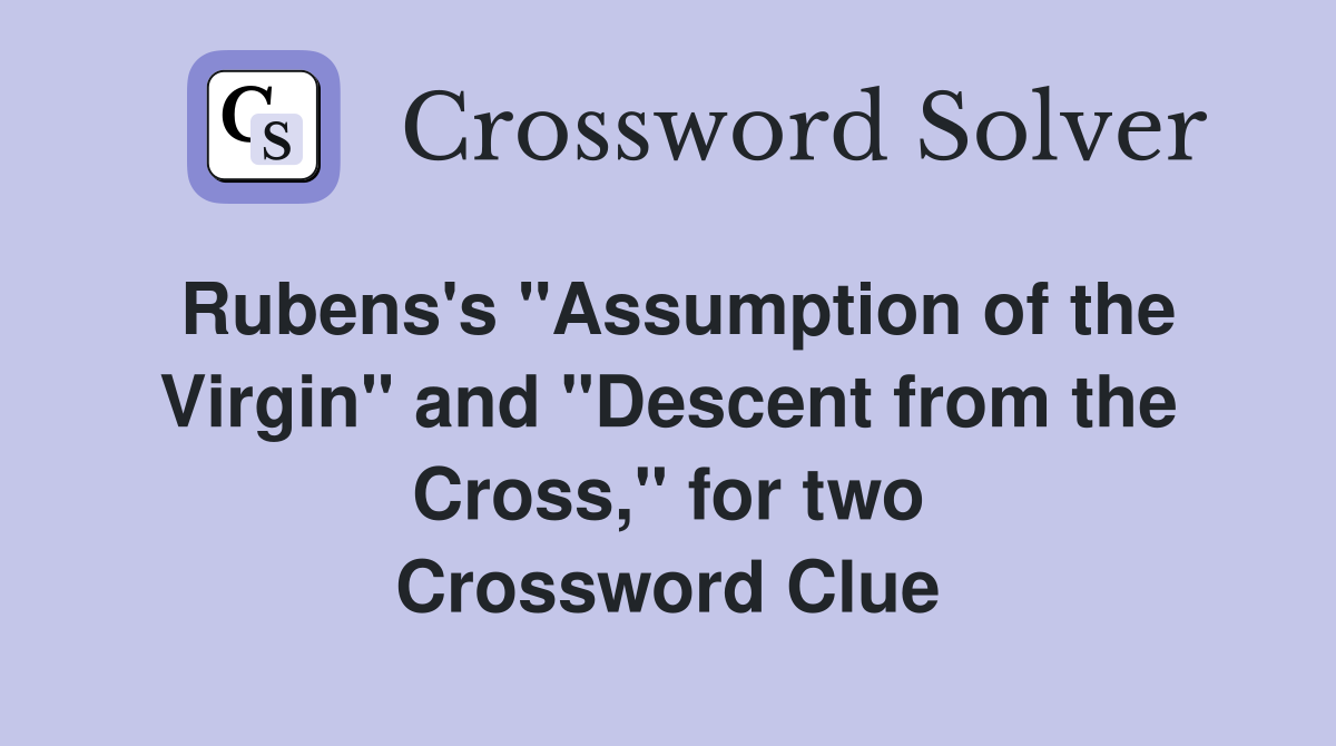 Rubens's "Assumption of the Virgin" and "Descent from the Cross," for two Crossword Clue