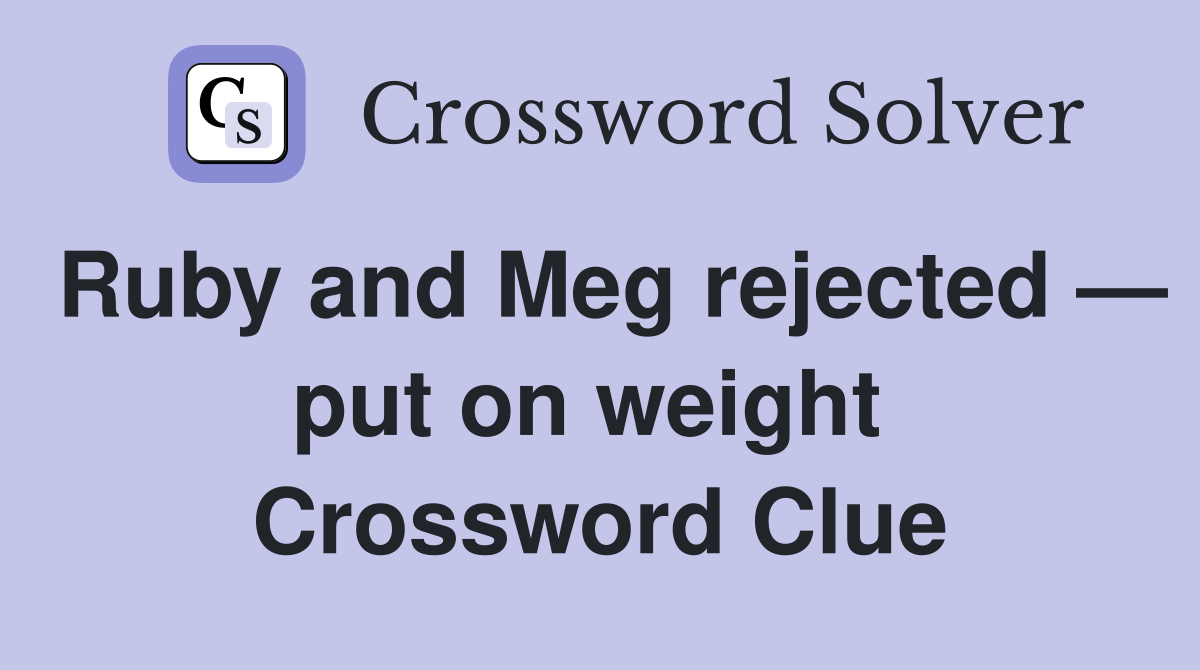 Ruby and Meg rejected — put on weight  Crossword Clue
