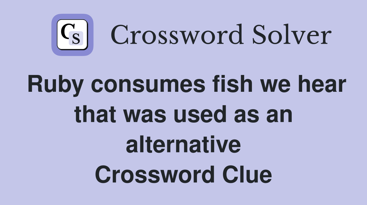 Ruby consumes fish we hear that was used as an alternative Crossword Clue