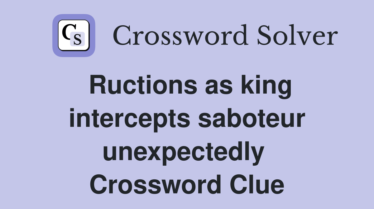 Ructions as king intercepts saboteur unexpectedly  Crossword Clue