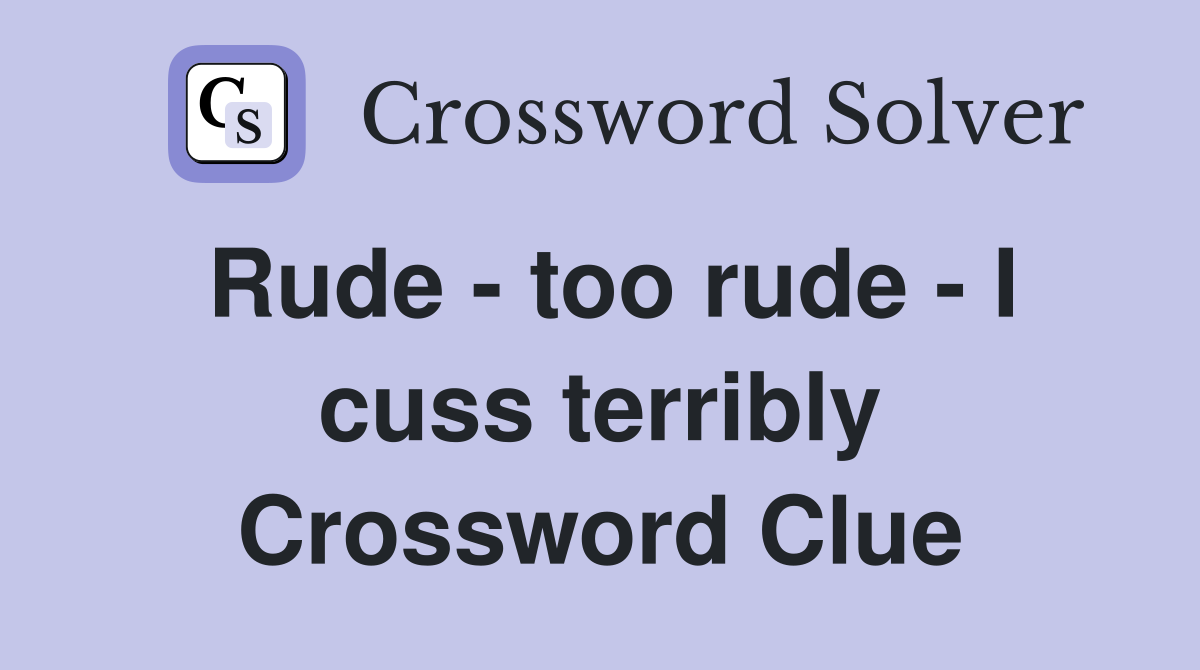 Rude - too rude - I cuss terribly Crossword Clue