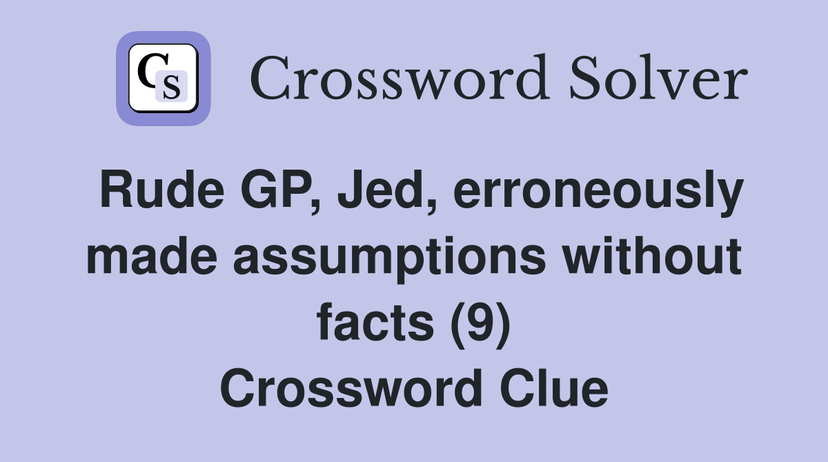 Rude GP, Jed, erroneously made assumptions without facts (9) Crossword Clue