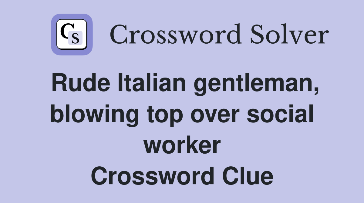 Rude Italian gentleman, blowing top over social worker Crossword Clue