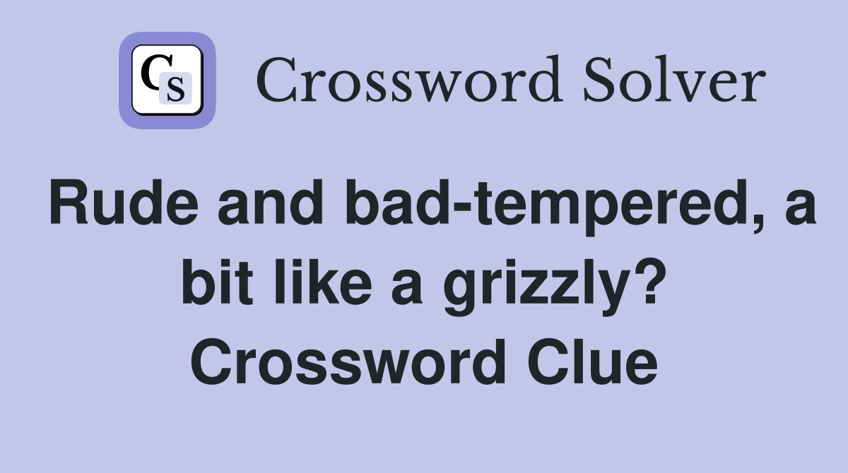 Rude and bad-tempered, a bit like a grizzly? Crossword Clue