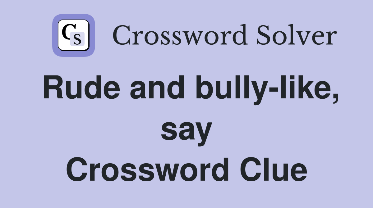 Rude and bully-like, say Crossword Clue