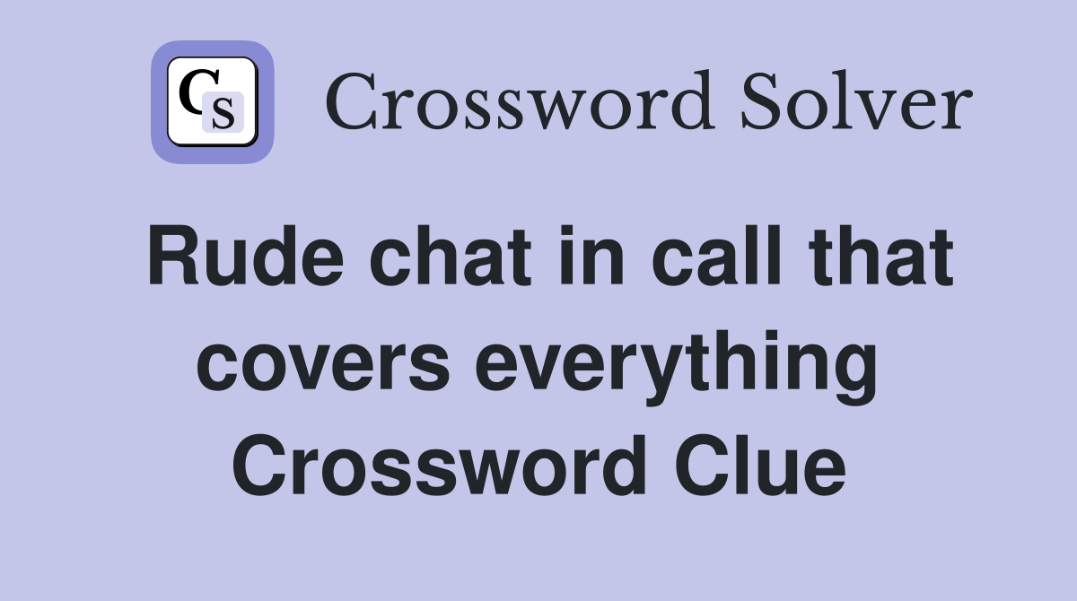 Rude chat in call that covers everything Crossword Clue