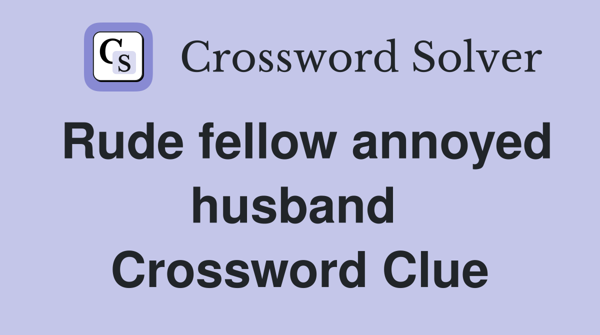 Rude fellow annoyed husband  Crossword Clue