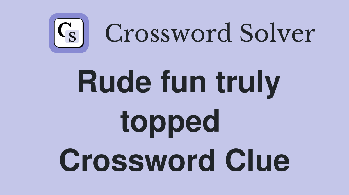 Rude fun truly topped  Crossword Clue