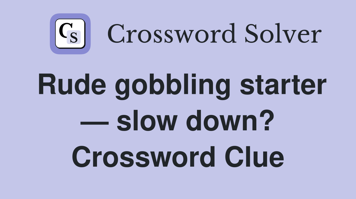 Rude gobbling starter — slow down? Crossword Clue
