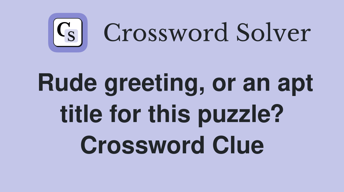 Rude greeting, or an apt title for this puzzle? Crossword Clue