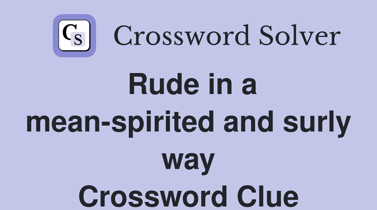 Rude in a mean-spirited and surly way Crossword Clue