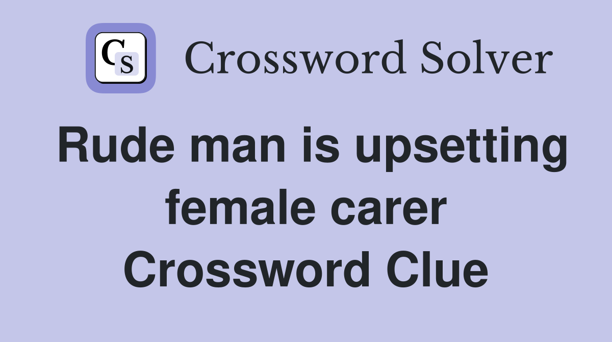 Rude man is upsetting female carer Crossword Clue