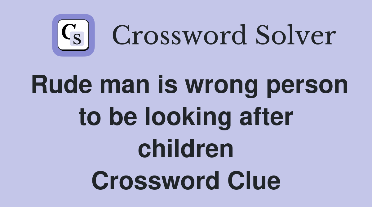 Rude man is wrong person to be looking after children Crossword Clue
