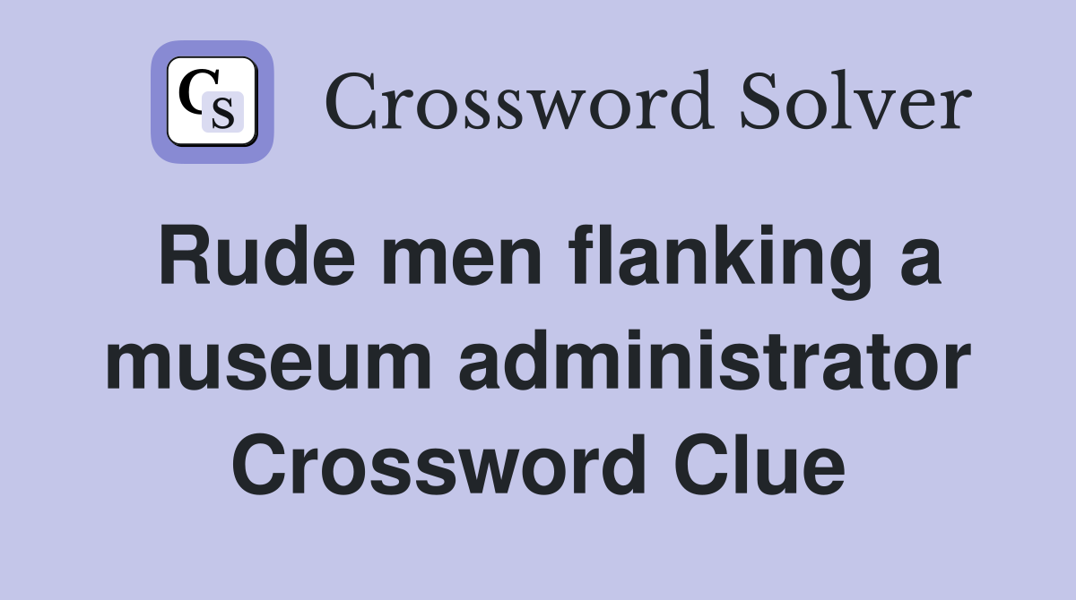Rude men flanking a museum administrator Crossword Clue