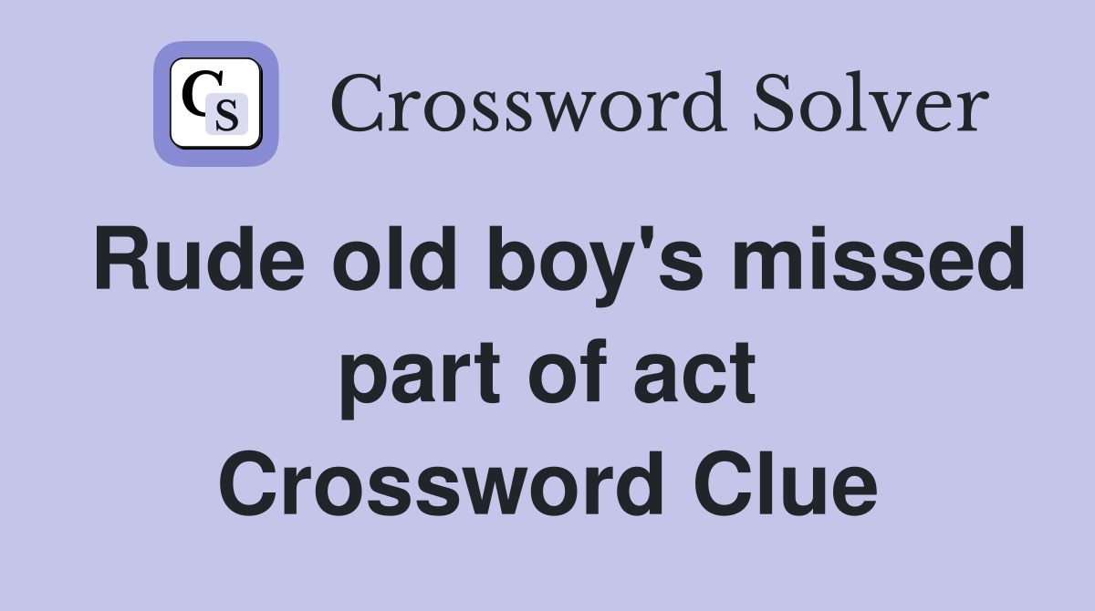 Rude old boy's missed part of act Crossword Clue