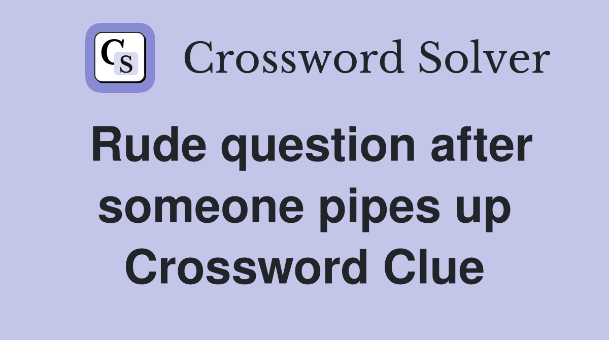 Rude question after someone pipes up Crossword Clue