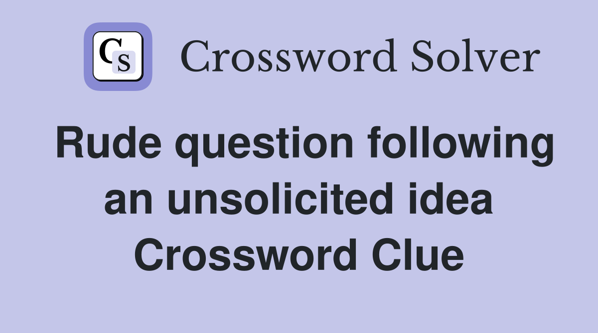 Rude question following an unsolicited idea Crossword Clue
