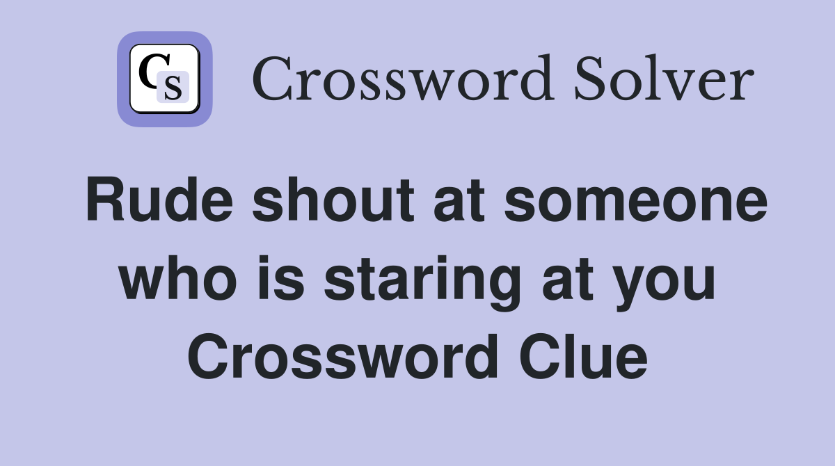Rude shout at someone who is staring at you Crossword Clue