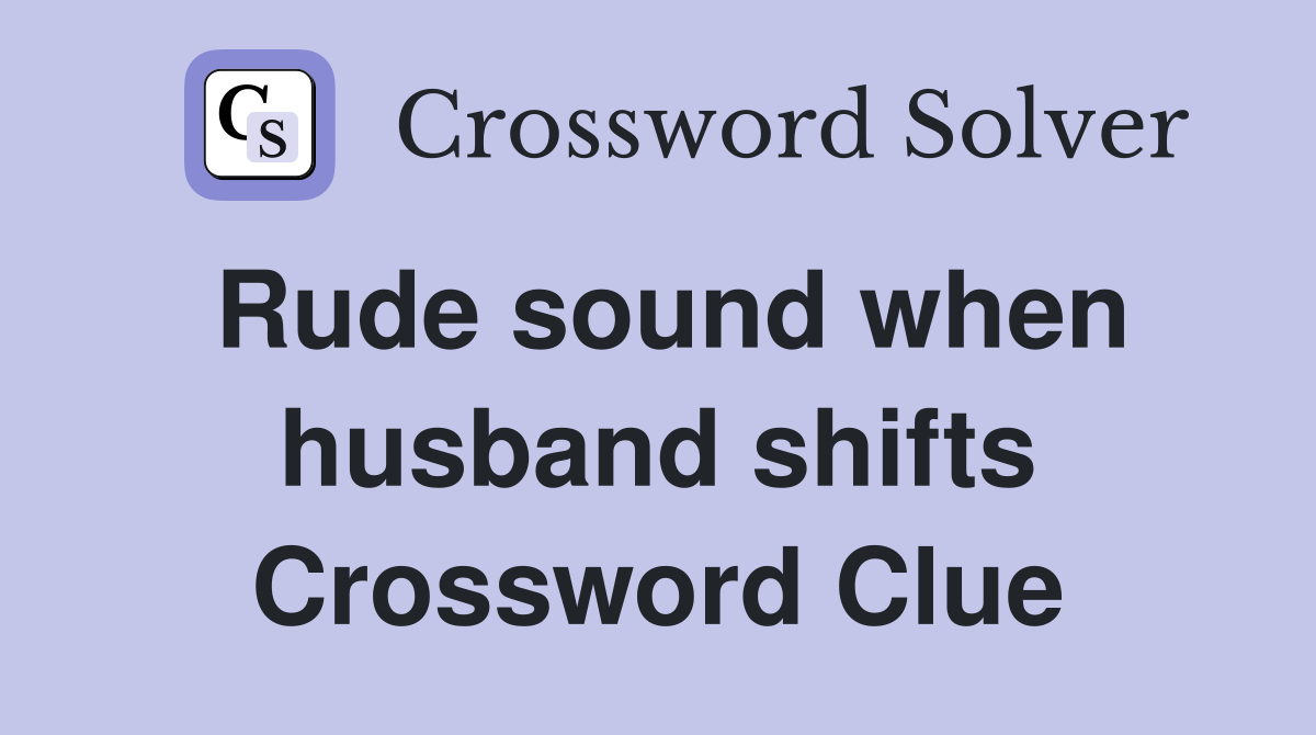 Rude sound when husband shifts Crossword Clue
