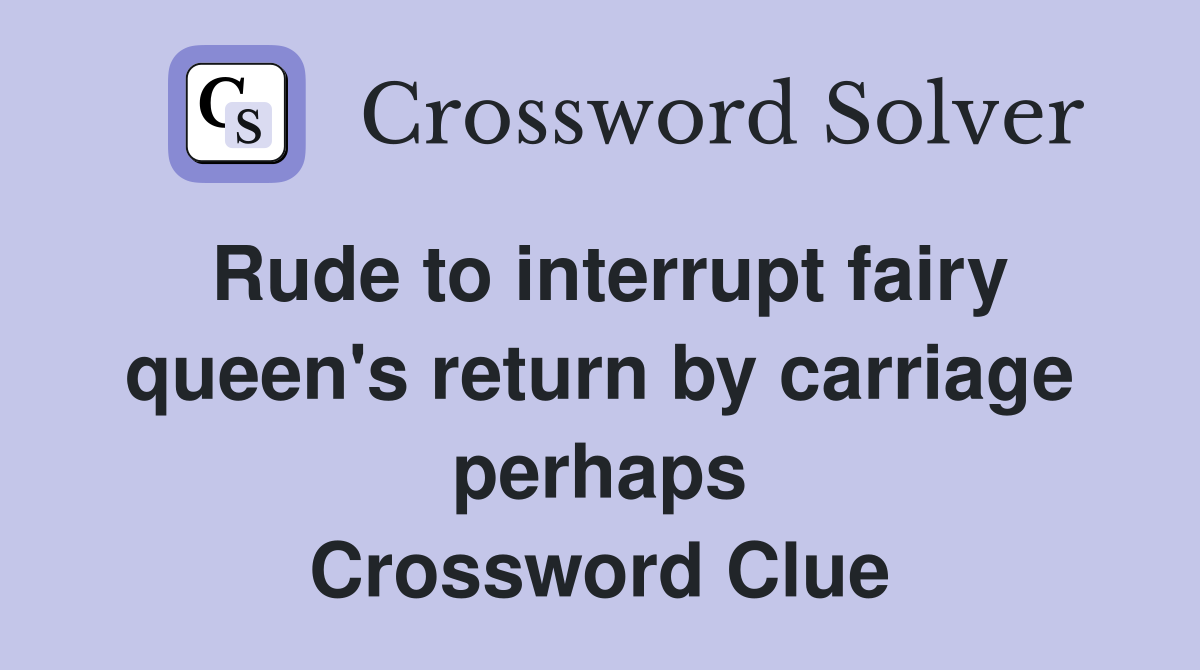 Rude to interrupt fairy queen's return by carriage perhaps Crossword Clue