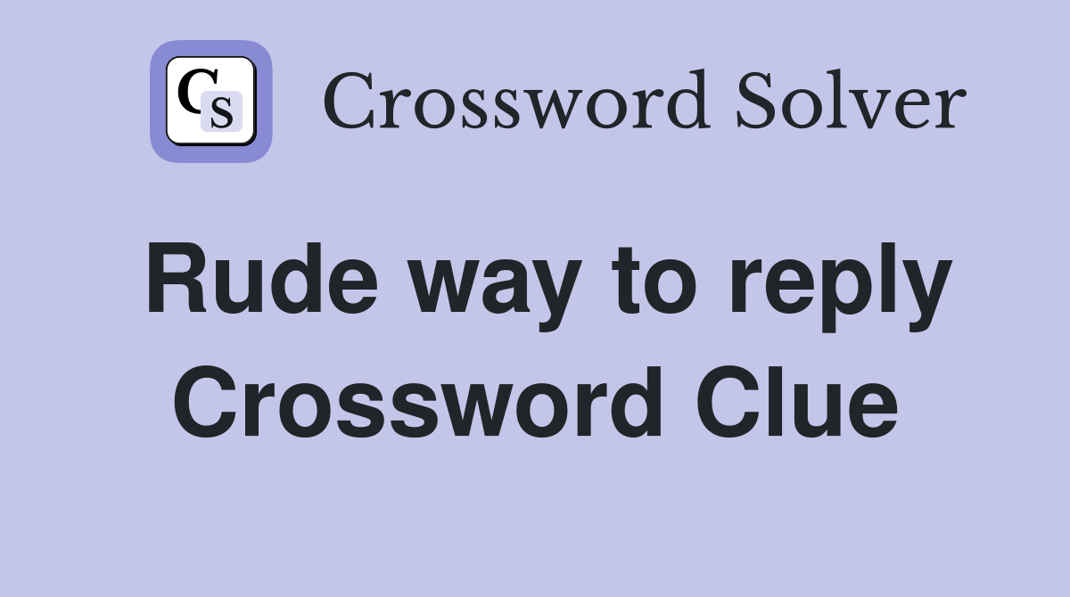 Rude way to reply Crossword Clue