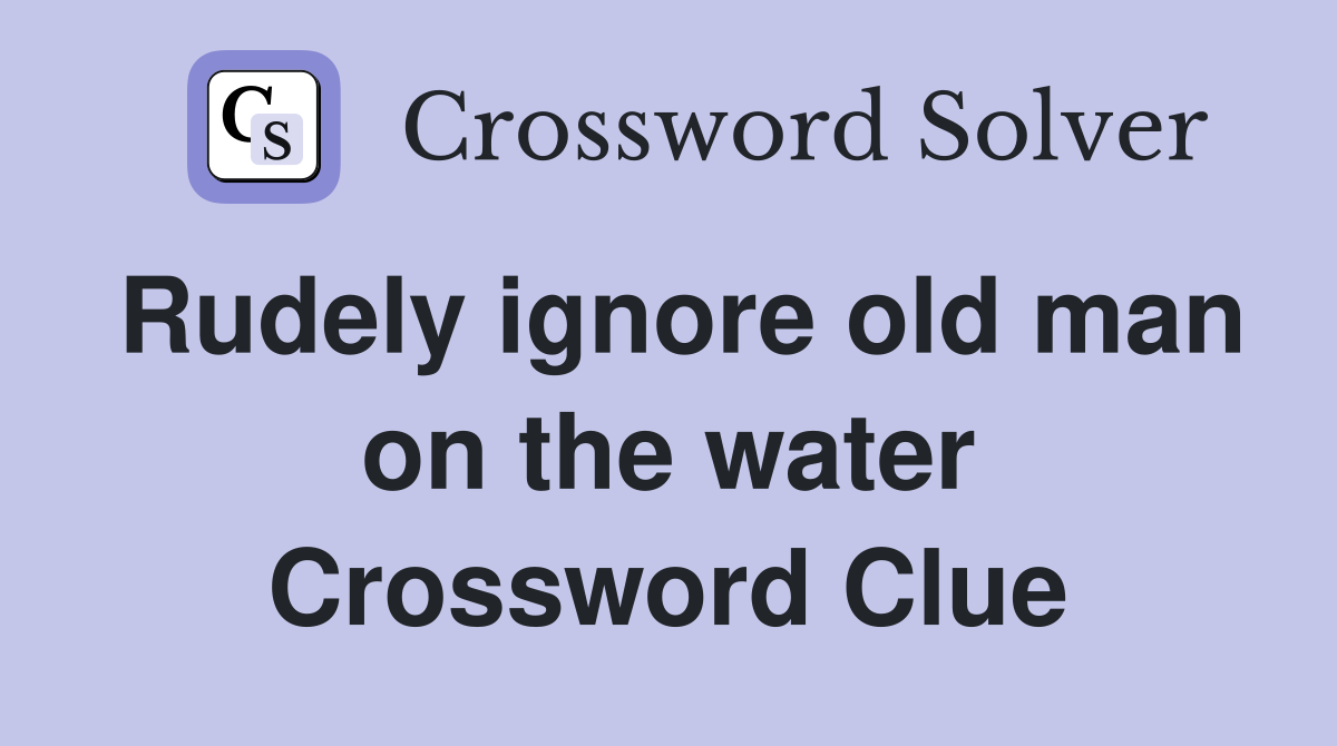 Rudely ignore old man on the water Crossword Clue