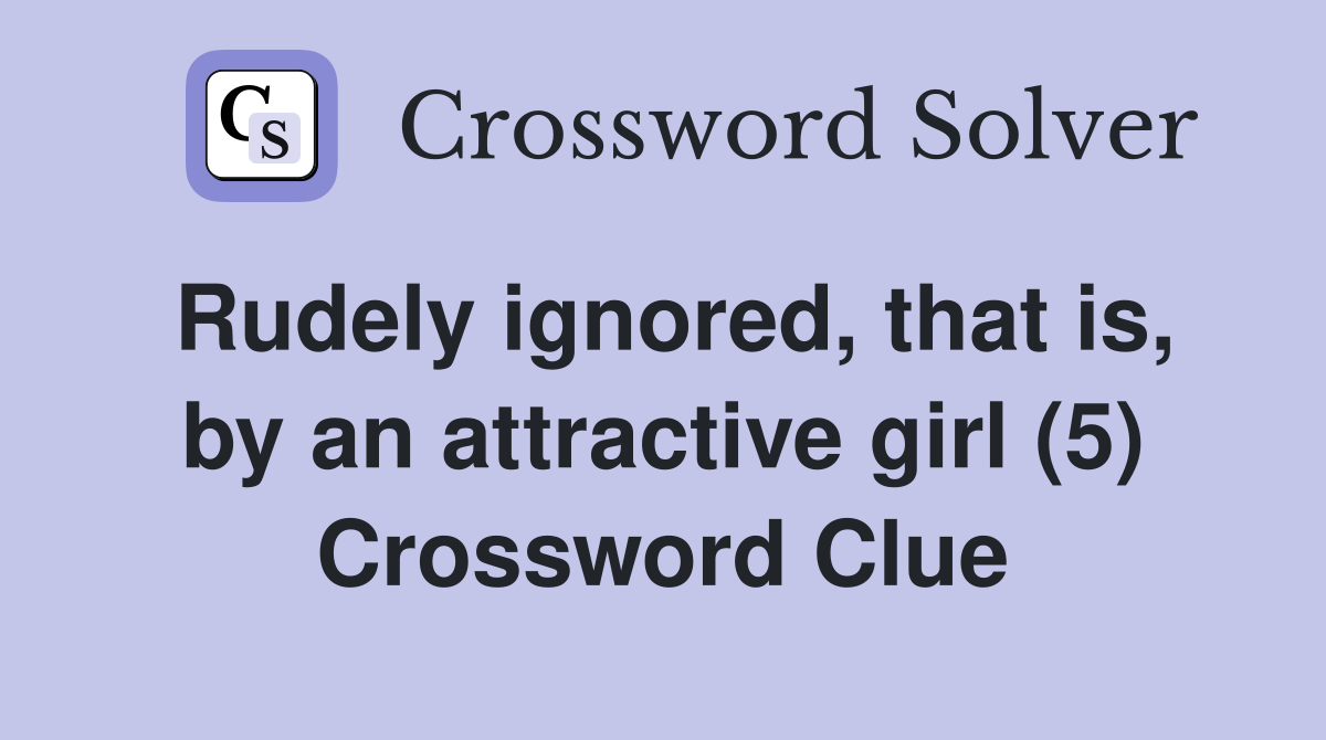 Rudely ignored, that is, by an attractive girl (5) Crossword Clue