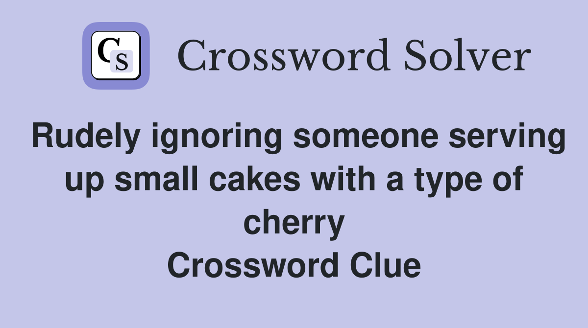 Rudely ignoring someone serving up small cakes with a type of cherry Crossword Clue