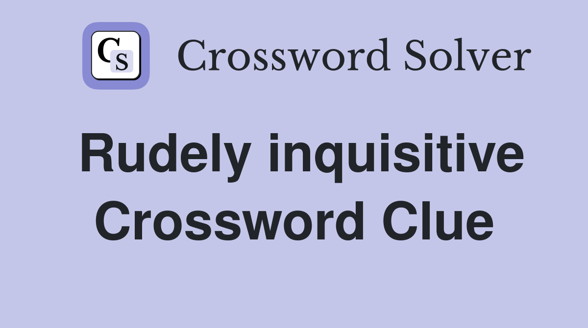 Rudely inquisitive Crossword Clue