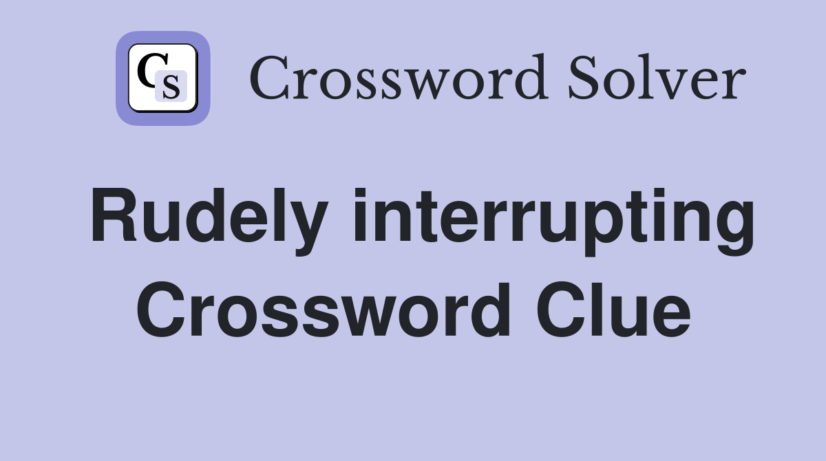 Rudely interrupting Crossword Clue