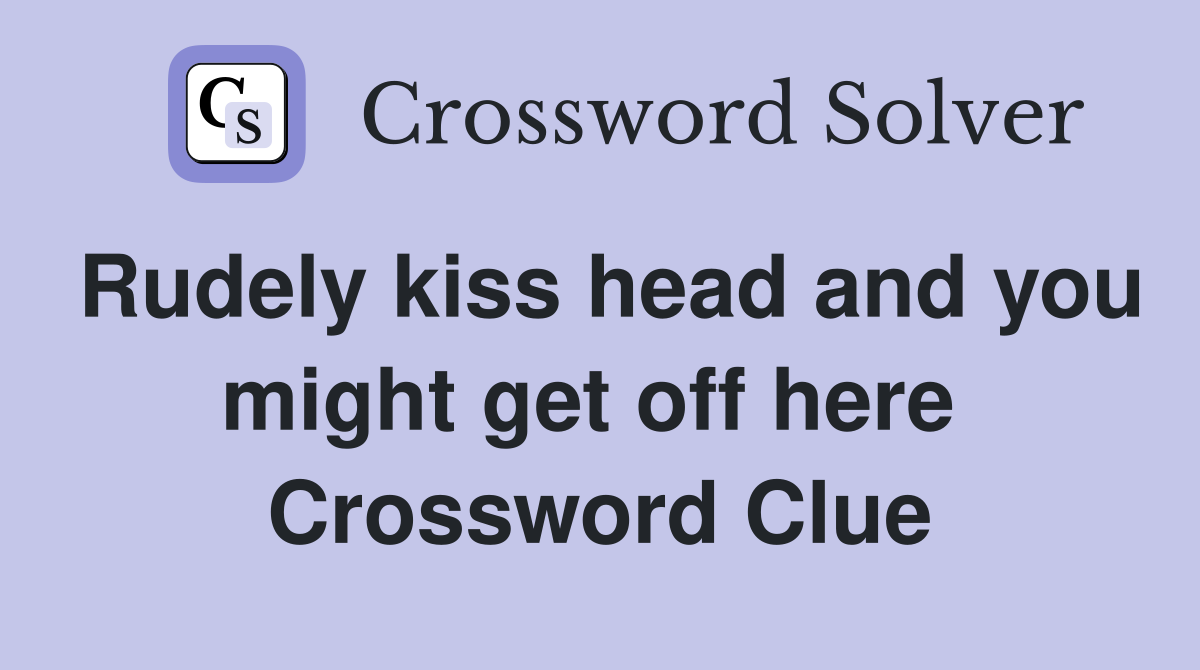 Rudely kiss head and you might get off here  Crossword Clue