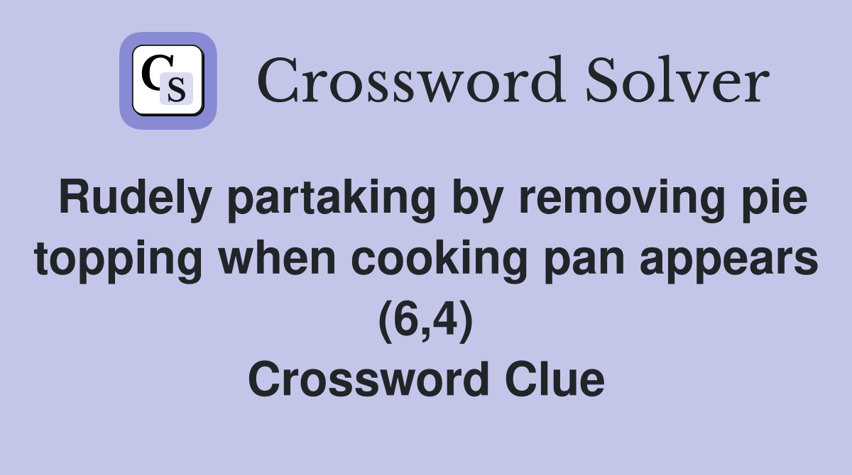Rudely partaking by removing pie topping when cooking pan appears (6,4) Crossword Clue