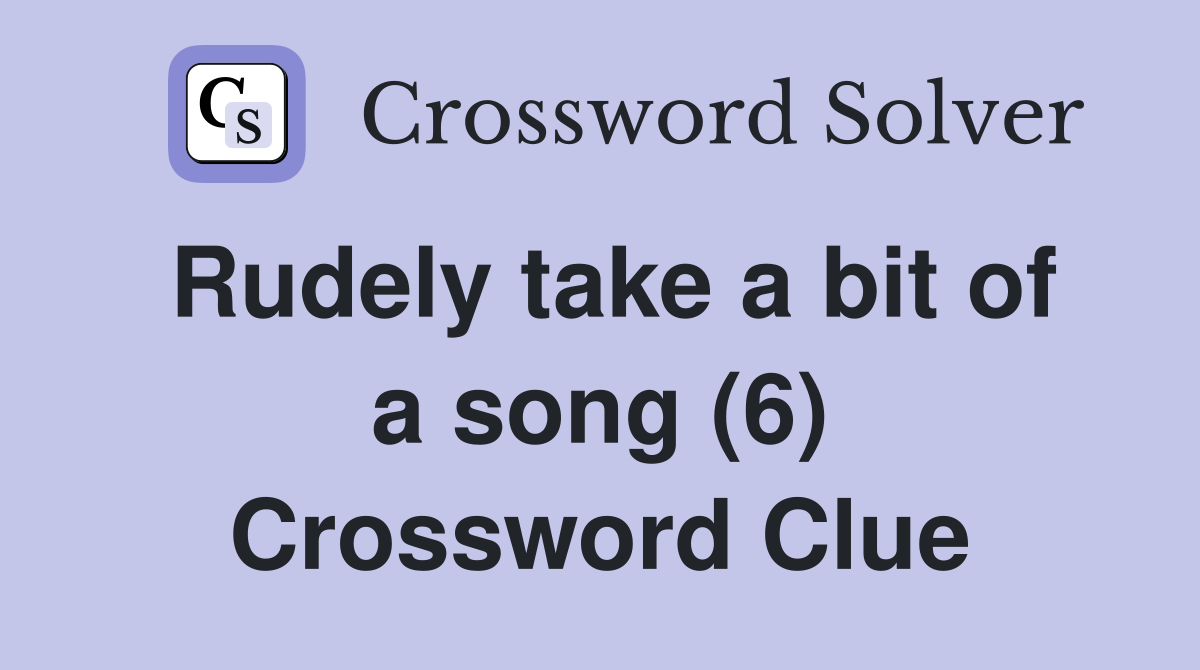 Rudely take a bit of a song (6) Crossword Clue
