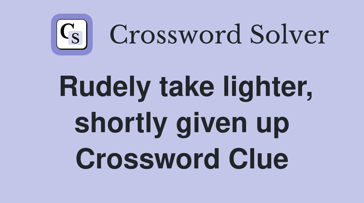 Rudely take lighter, shortly given up Crossword Clue