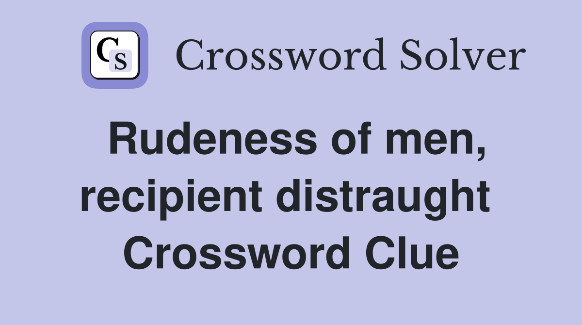 Rudeness of men, recipient distraught  Crossword Clue