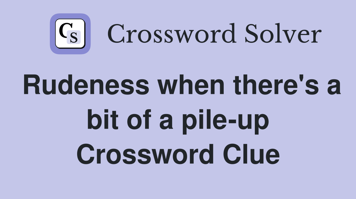 Rudeness when there's a bit of a pile-up Crossword Clue