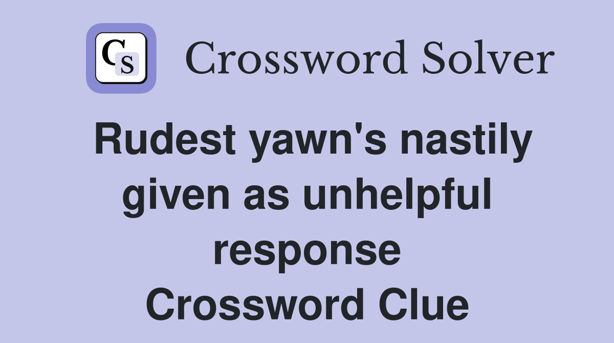 Rudest yawn's nastily given as unhelpful response Crossword Clue