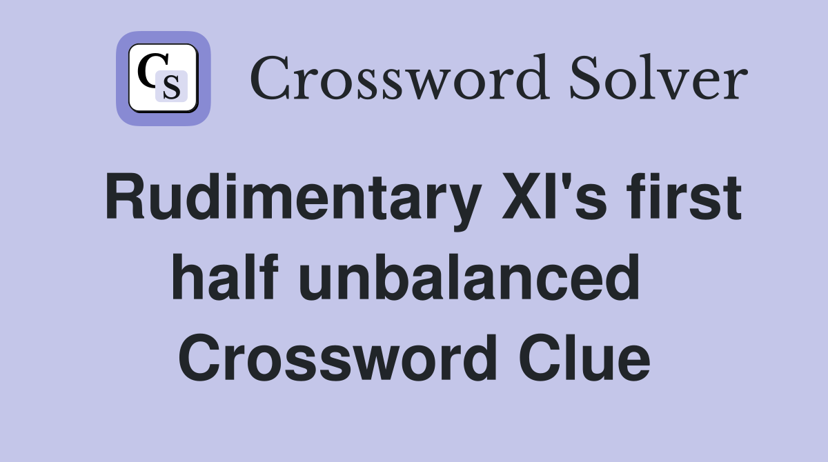 Rudimentary XI's first half unbalanced  Crossword Clue