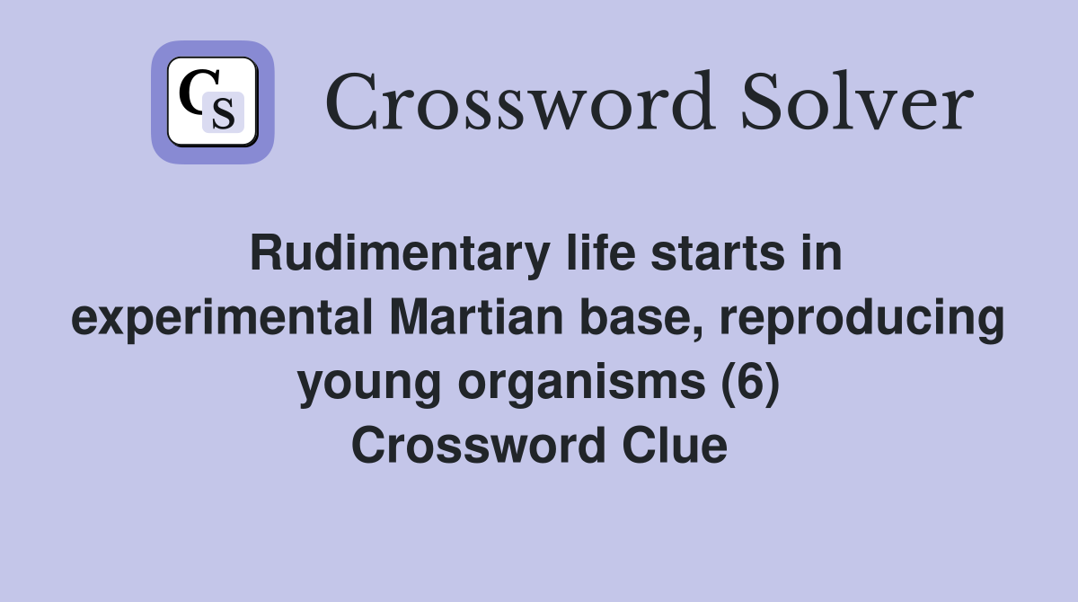 Rudimentary life starts in experimental Martian base, reproducing young organisms (6) Crossword Clue