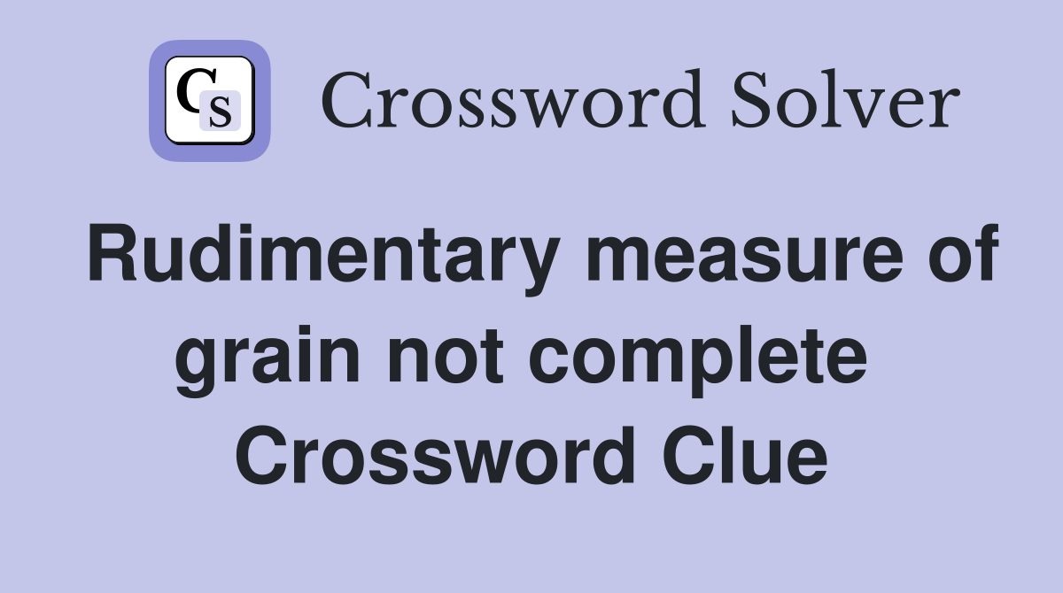 Rudimentary measure of grain not complete  Crossword Clue